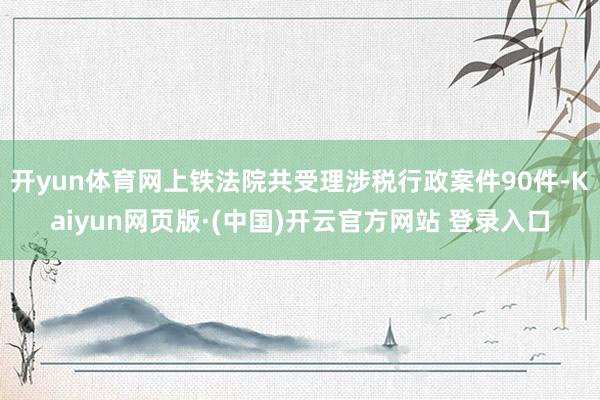 开yun体育网上铁法院共受理涉税行政案件90件-Kaiyun网页版·(中国)开云官方网站 登录入口