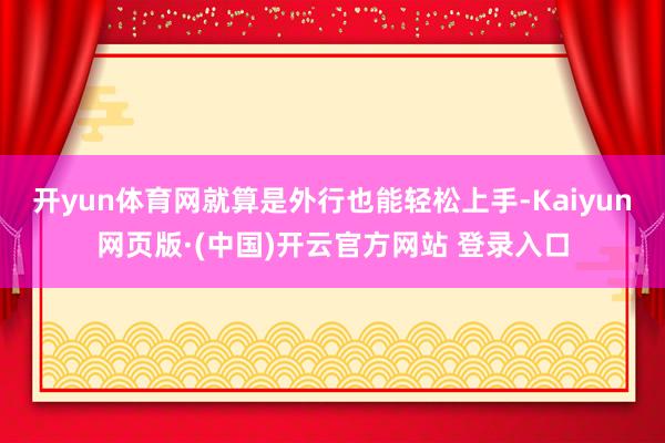 开yun体育网就算是外行也能轻松上手-Kaiyun网页版·(中国)开云官方网站 登录入口